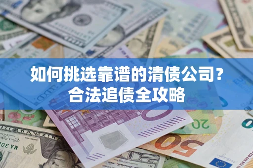 武汉如何挑选靠谱的清债公司?合法追债全攻略 武汉如何挑选靠谱的清债公司?合法追债全攻略