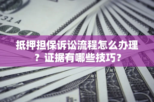 武汉抵押担保诉讼流程怎么办理？证据有哪些技巧？