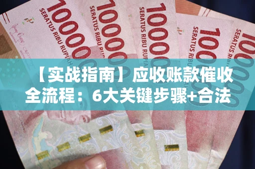 武汉【实战指南】应收账款催收全流程：6大关键步骤+合法回款技巧