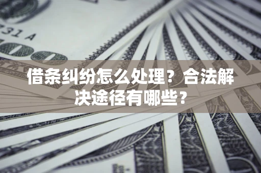 武汉借条纠纷怎么处理？合法解决途径有哪些？