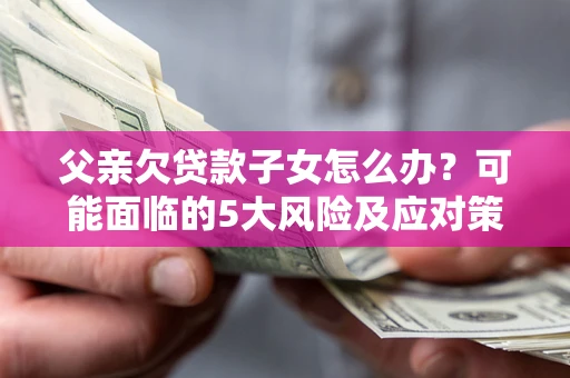 武汉父亲欠贷款子女怎么办?可能面临的5大风险及应对策略 武汉父亲欠贷款子女怎么办?可能面临的5大风险及应对策略
