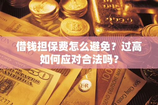 武汉借钱担保费怎么避免？过高如何应对合法吗？