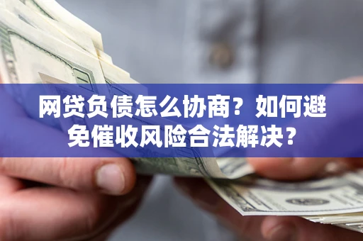武汉网贷负债怎么协商？如何避免催收风险合法解决？