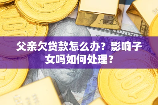武汉父亲欠贷款怎么办？影响子女吗如何处理？