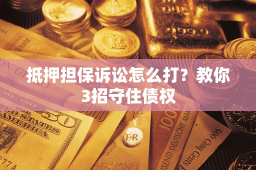 武汉抵押担保诉讼怎么打？教你3招守住债权