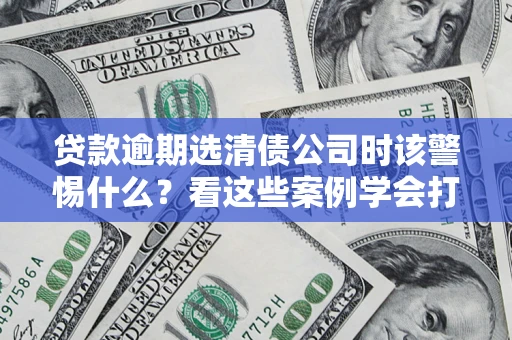 武汉贷款逾期选清债公司时该警惕什么？看这些案例学会打翻身仗