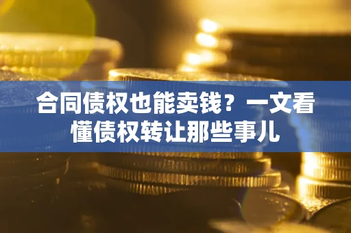 武汉合同债权也能卖钱？一文看懂债权转让那些事儿