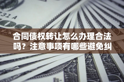 武汉合同债权转让怎么办理合法吗？注意事项有哪些避免纠纷？