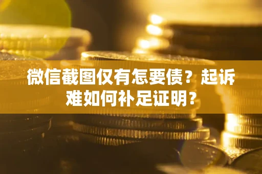 武汉微信截图仅有怎要债？起诉难如何补足证明？
