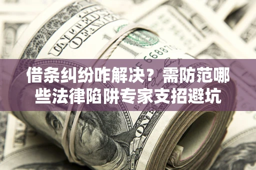 武汉借条纠纷咋解决？需防范哪些法律陷阱专家支招避坑