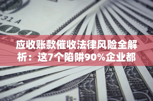 武汉应收账款催收法律风险全解析：这7个陷阱90%企业都踩过（含合规应对指南）
