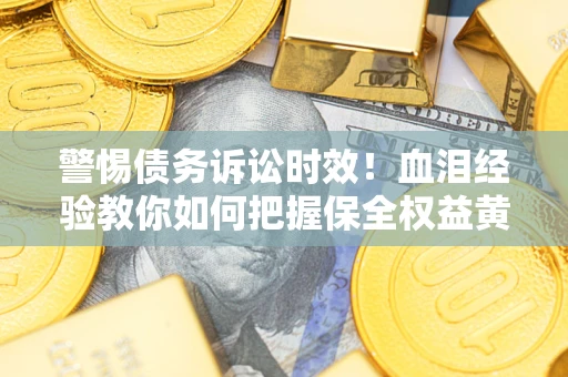 武汉警惕债务诉讼时效！血泪经验教你如何把握保全权益黄金期