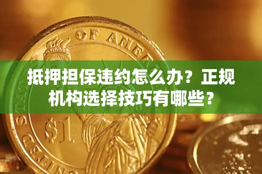 武汉抵押担保违约怎么办？正规机构选择技巧有哪些？
