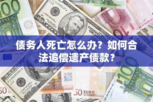 武汉债务人死亡怎么办？如何合法追偿遗产债款？