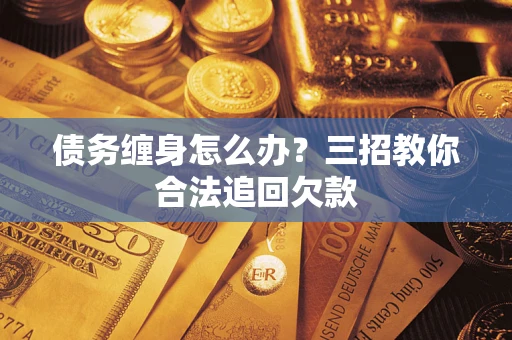 武汉债务缠身怎么办？三招教你合法追回欠款