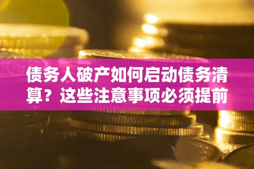 武汉债务人破产如何启动债务清算？这些注意事项必须提前知道