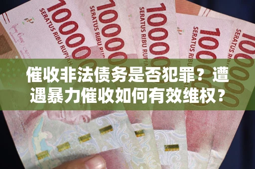 武汉催收非法债务是否犯罪?遭遇暴力催收如何有效维权? 武汉催收非法债务是否犯罪?遭遇暴力催收如何有效维权?