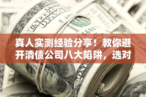 武汉真人实测经验分享！教你避开清债公司八大陷阱，选对机构少走十年弯路