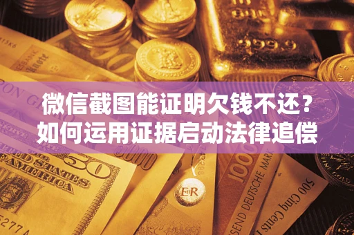 武汉微信截图能证明欠钱不还？如何运用证据启动法律追偿程序？