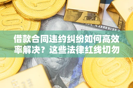 武汉借款合同违约纠纷如何高效率解决？这些法律红线切勿触碰