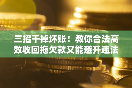 武汉三招干掉坏账！教你合法高效收回拖欠款又能避开违法雷区