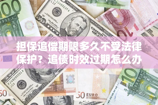 武汉担保追偿期限多久不受法律保护？追债时效过期怎么办？