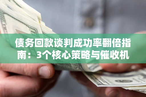武汉债务回款谈判成功率翻倍指南：3个核心策略与催收机构避坑法则