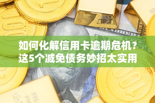 武汉如何化解信用卡逾期危机？这5个减免债务妙招太实用