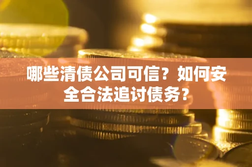 武汉哪些清债公司可信？如何安全合法追讨债务？