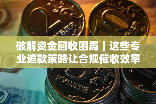 武汉破解资金回收困局｜这些专业追款策略让合规催收效率翻倍
