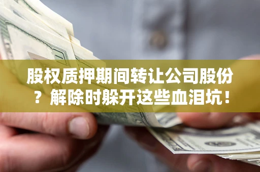武汉股权质押期间转让公司股份？解除时躲开这些血泪坑！