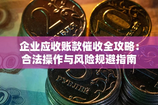 武汉企业应收账款催收全攻略：合法操作与风险规避指南