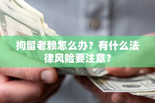 武汉拘留老赖怎么办？有什么法律风险要注意？