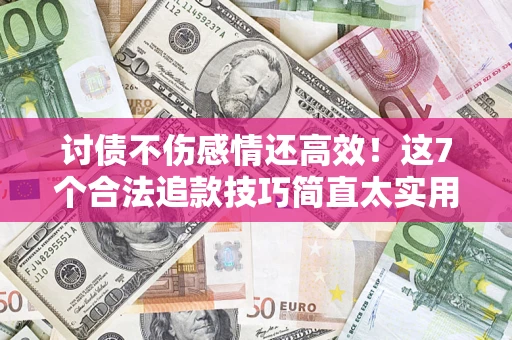 武汉讨债不伤感情还高效！这7个合法追款技巧简直太实用
