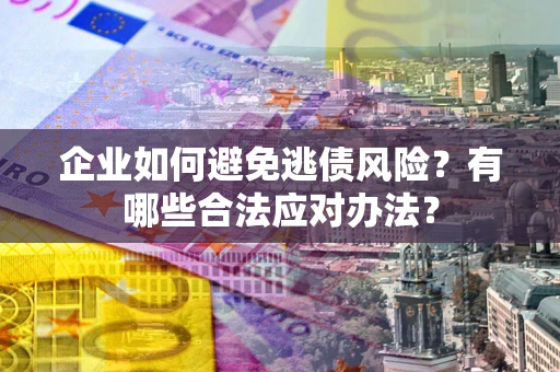 武汉企业如何避免逃债风险？有哪些合法应对办法？