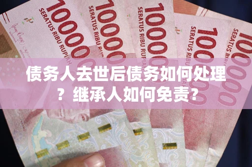 武汉债务人去世后债务如何处理？继承人如何免责？