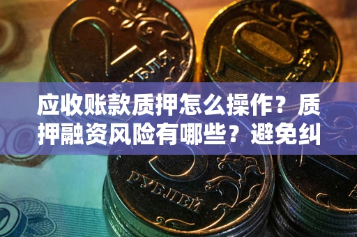武汉应收账款质押怎么操作？质押融资风险有哪些？避免纠纷高效融资技巧