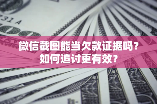 武汉微信截图能当欠款证据吗？如何追讨更有效？