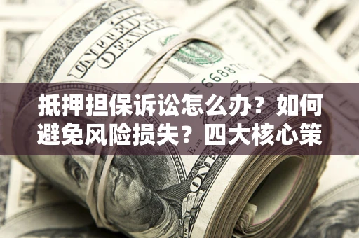 武汉抵押担保诉讼怎么办？如何避免风险损失？四大核心策略全解读