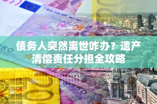 武汉债务人突然离世咋办？遗产清偿责任分担全攻略