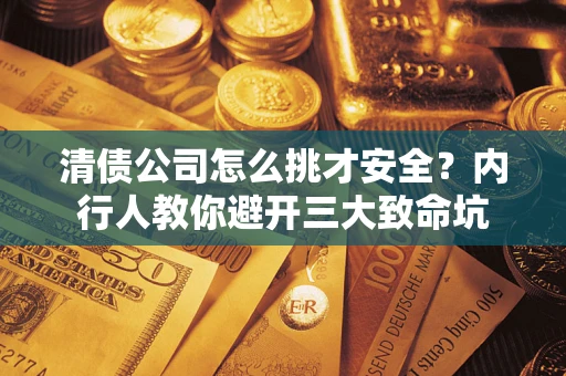 武汉清债公司怎么挑才安全?内行人教你避开三大致命坑 武汉清债公司怎么挑才安全?内行人教你避开三大致命坑