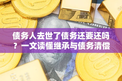 武汉债务人去世了债务还要还吗？一文读懂继承与债务清偿