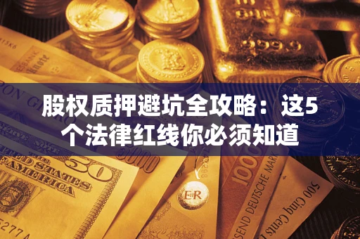 武汉股权质押避坑全攻略：这5个法律红线你必须知道