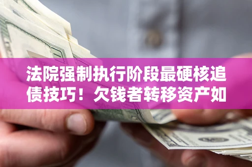武汉法院强制执行阶段最硬核追债技巧！欠钱者转移资产如何破解？