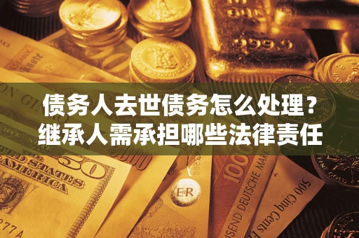 武汉债务人去世债务怎么处理？继承人需承担哪些法律责任？