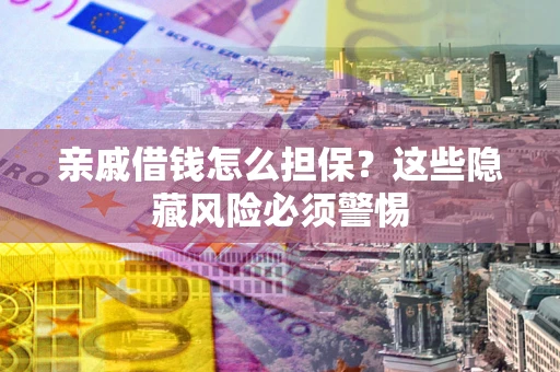 武汉亲戚借钱怎么担保？这些隐藏风险必须警惕