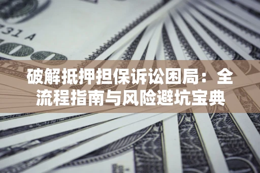 武汉破解抵押担保诉讼困局:全流程指南与风险避坑宝典 武汉破解抵押担保诉讼困局:全流程指南与风险避坑宝典