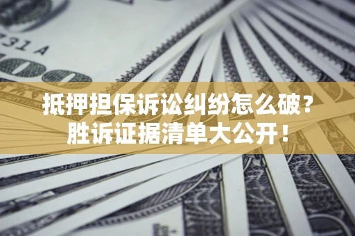 武汉抵押担保诉讼纠纷怎么破？胜诉证据清单大公开！