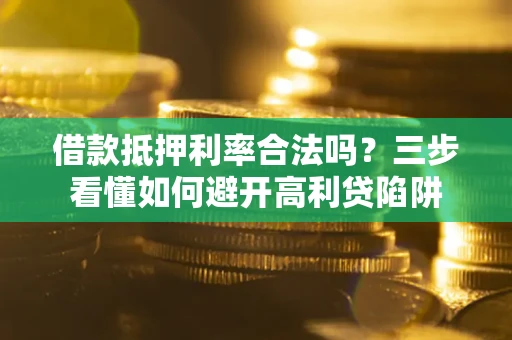 武汉借款抵押利率合法吗？三步看懂如何避开高利贷陷阱