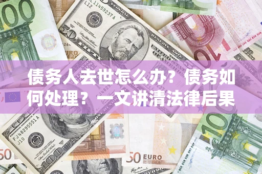 武汉债务人去世怎么办？债务如何处理？一文讲清法律后果